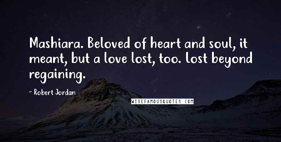Robert Jordan Quotes: Mashiara. Beloved of heart and soul, it meant, but a love lost, too. Lost beyond regaining.