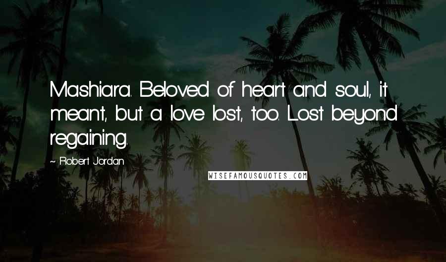Robert Jordan Quotes: Mashiara. Beloved of heart and soul, it meant, but a love lost, too. Lost beyond regaining.