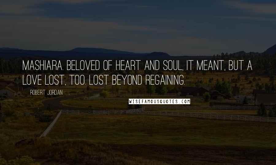 Robert Jordan Quotes: Mashiara. Beloved of heart and soul, it meant, but a love lost, too. Lost beyond regaining.