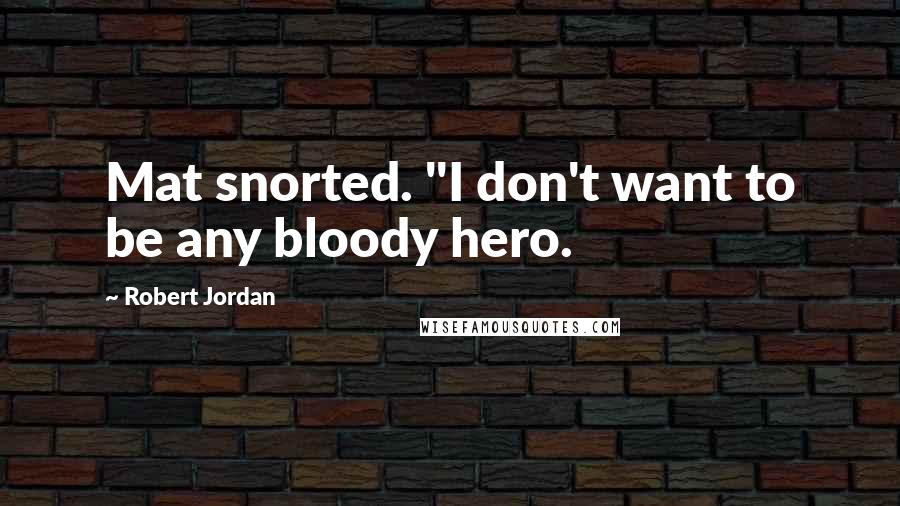 Robert Jordan Quotes: Mat snorted. "I don't want to be any bloody hero.