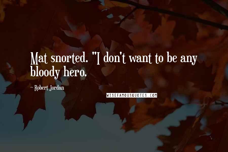 Robert Jordan Quotes: Mat snorted. "I don't want to be any bloody hero.