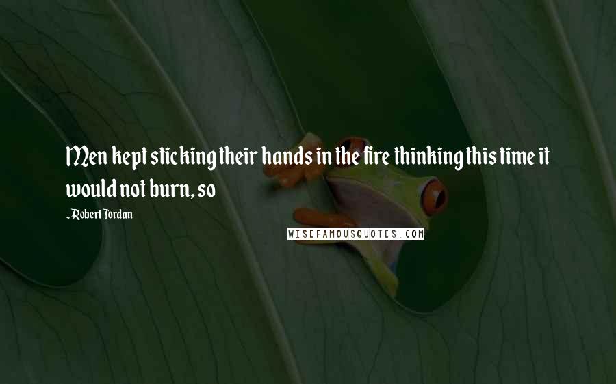 Robert Jordan Quotes: Men kept sticking their hands in the fire thinking this time it would not burn, so