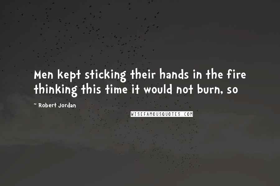 Robert Jordan Quotes: Men kept sticking their hands in the fire thinking this time it would not burn, so