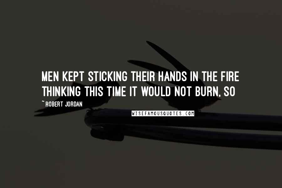 Robert Jordan Quotes: Men kept sticking their hands in the fire thinking this time it would not burn, so