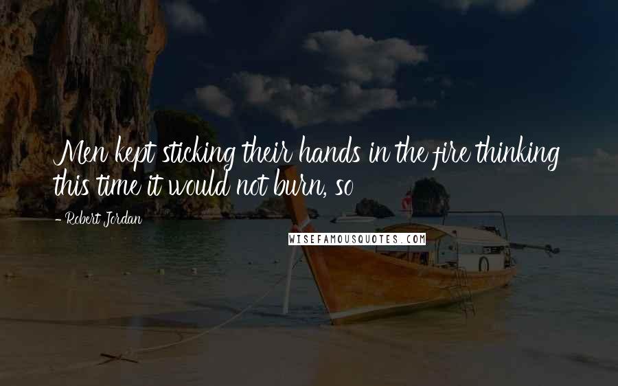 Robert Jordan Quotes: Men kept sticking their hands in the fire thinking this time it would not burn, so