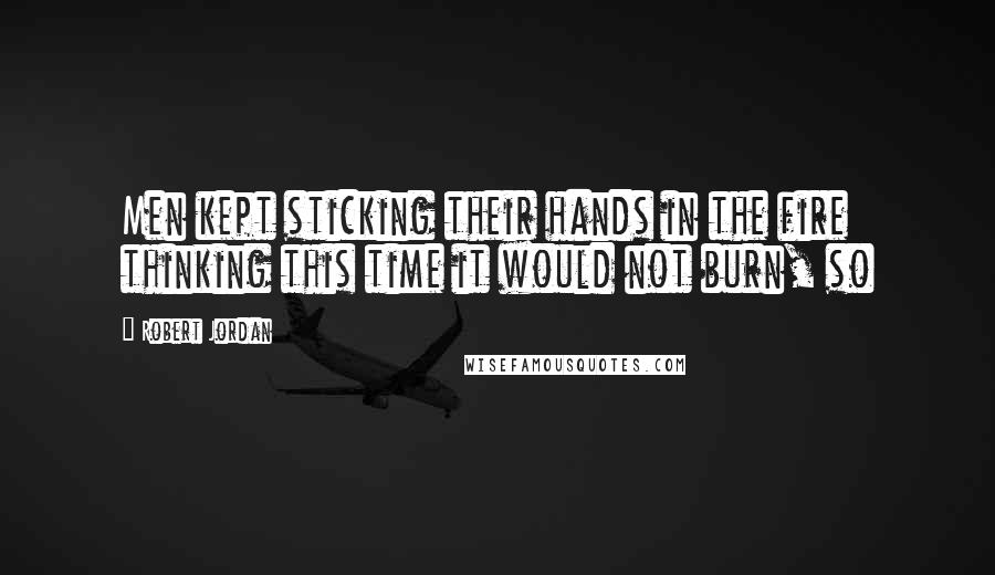 Robert Jordan Quotes: Men kept sticking their hands in the fire thinking this time it would not burn, so