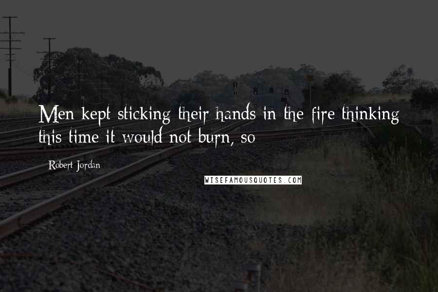 Robert Jordan Quotes: Men kept sticking their hands in the fire thinking this time it would not burn, so