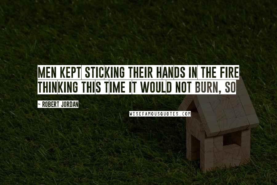 Robert Jordan Quotes: Men kept sticking their hands in the fire thinking this time it would not burn, so