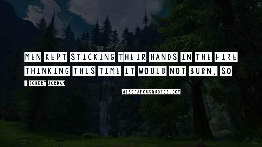 Robert Jordan Quotes: Men kept sticking their hands in the fire thinking this time it would not burn, so