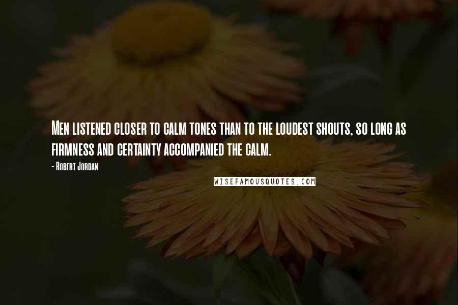 Robert Jordan Quotes: Men listened closer to calm tones than to the loudest shouts, so long as firmness and certainty accompanied the calm.