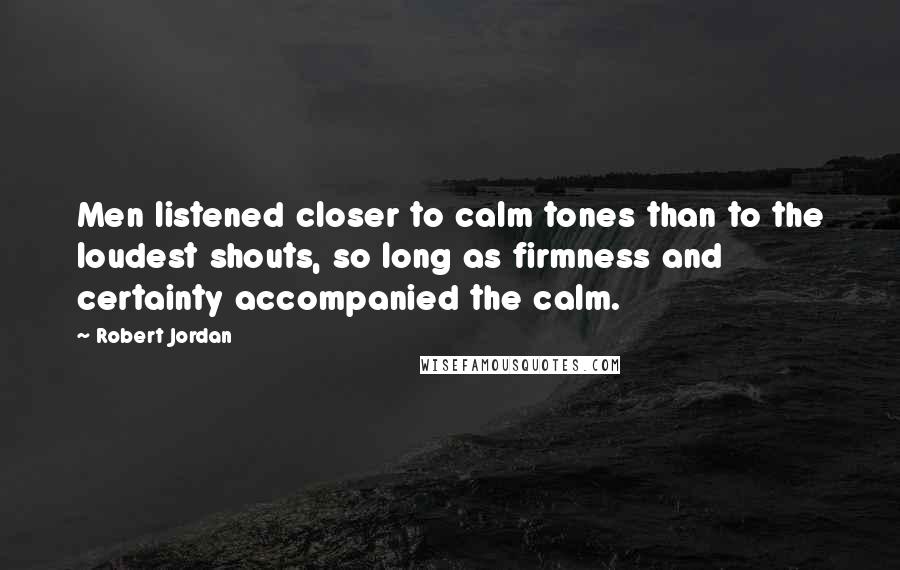 Robert Jordan Quotes: Men listened closer to calm tones than to the loudest shouts, so long as firmness and certainty accompanied the calm.