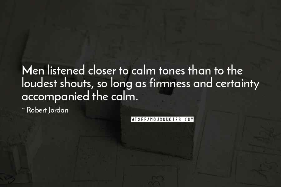 Robert Jordan Quotes: Men listened closer to calm tones than to the loudest shouts, so long as firmness and certainty accompanied the calm.
