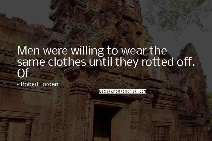 Robert Jordan Quotes: Men were willing to wear the same clothes until they rotted off. Of