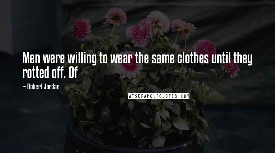 Robert Jordan Quotes: Men were willing to wear the same clothes until they rotted off. Of