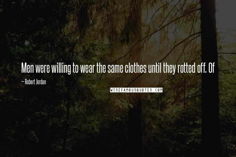 Robert Jordan Quotes: Men were willing to wear the same clothes until they rotted off. Of