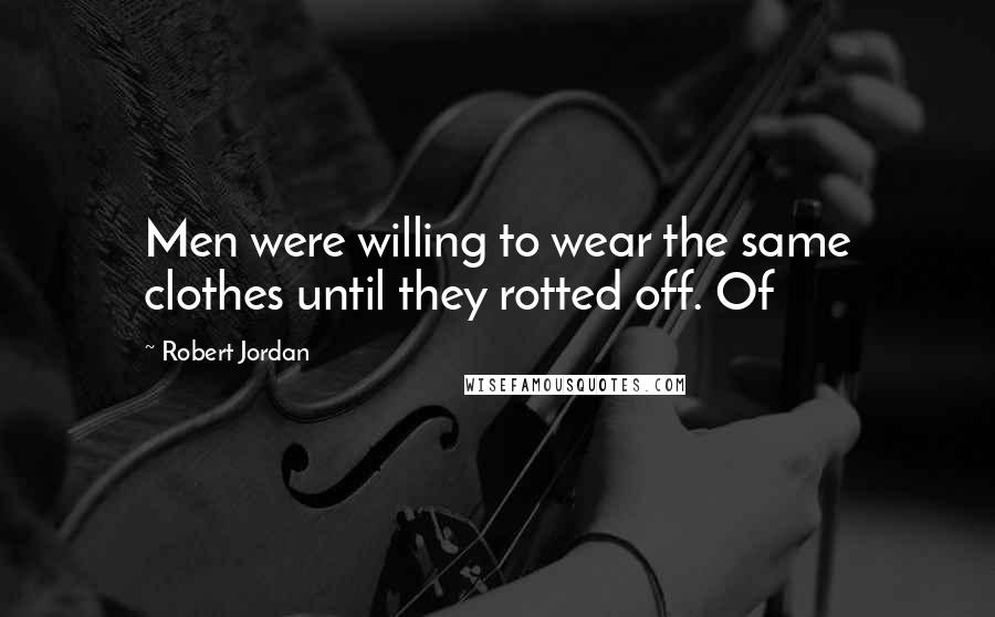 Robert Jordan Quotes: Men were willing to wear the same clothes until they rotted off. Of