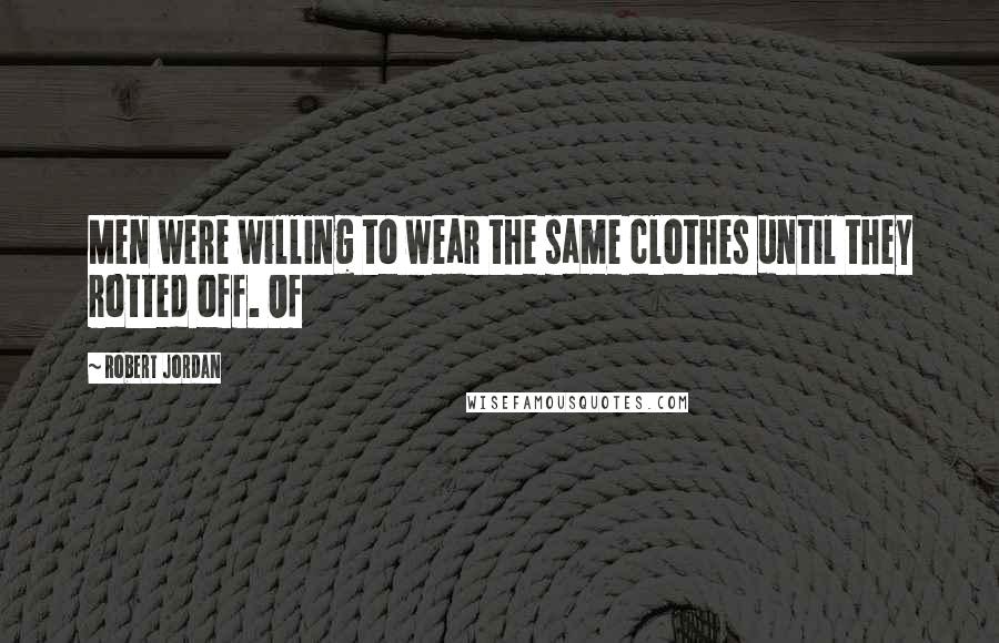 Robert Jordan Quotes: Men were willing to wear the same clothes until they rotted off. Of