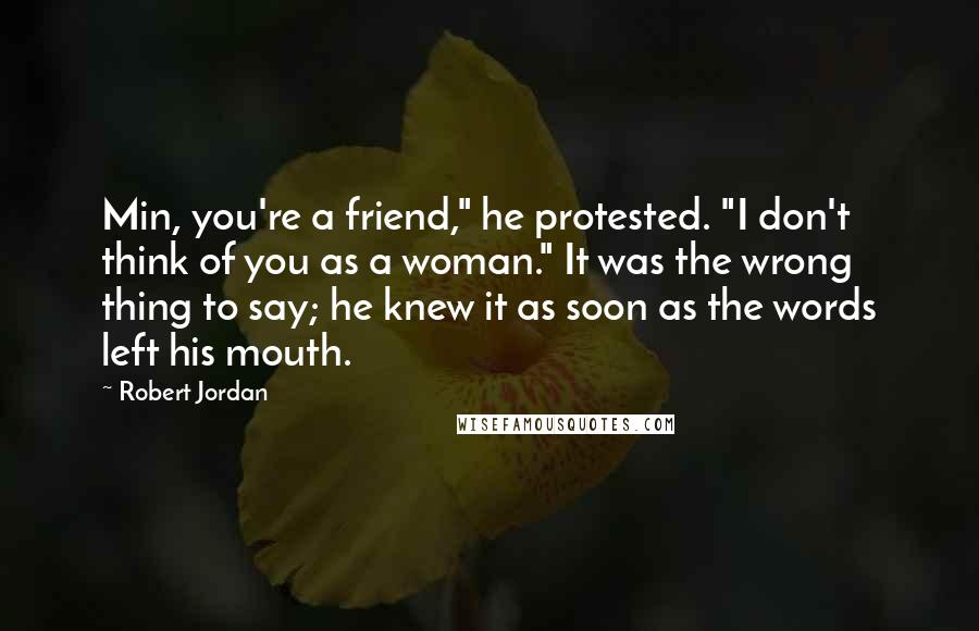 Robert Jordan Quotes: Min, you're a friend," he protested. "I don't think of you as a woman." It was the wrong thing to say; he knew it as soon as the words left his mouth.