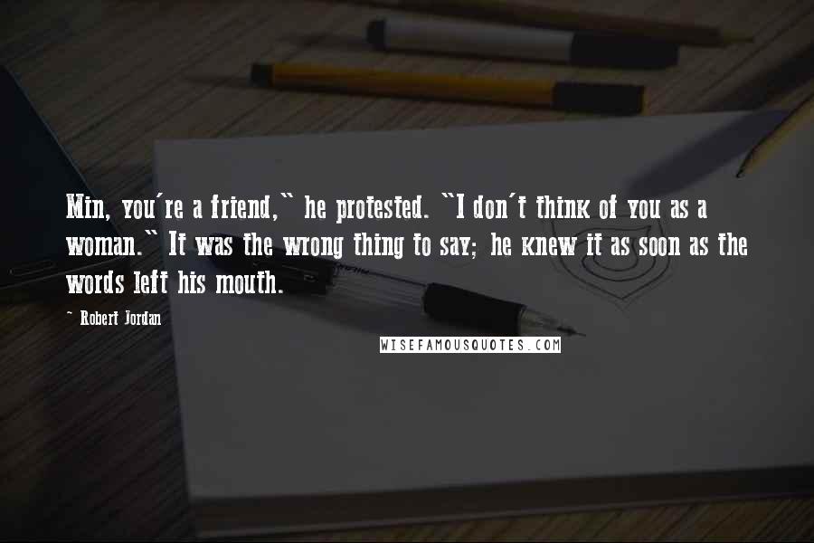 Robert Jordan Quotes: Min, you're a friend," he protested. "I don't think of you as a woman." It was the wrong thing to say; he knew it as soon as the words left his mouth.