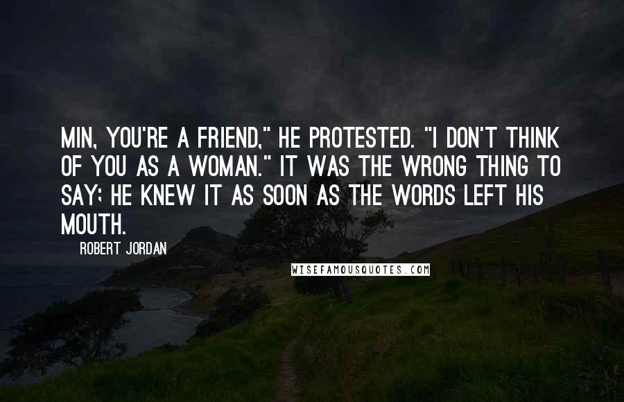 Robert Jordan Quotes: Min, you're a friend," he protested. "I don't think of you as a woman." It was the wrong thing to say; he knew it as soon as the words left his mouth.