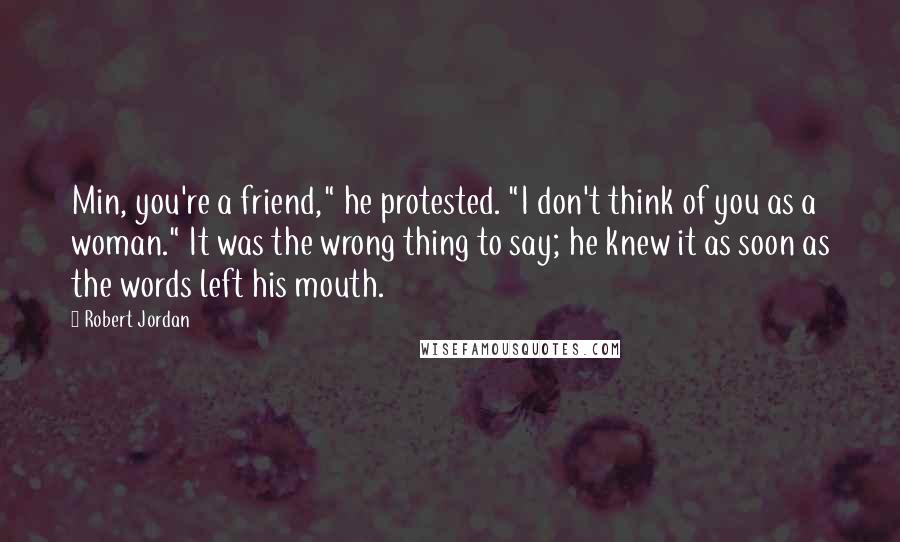 Robert Jordan Quotes: Min, you're a friend," he protested. "I don't think of you as a woman." It was the wrong thing to say; he knew it as soon as the words left his mouth.