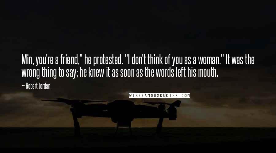 Robert Jordan Quotes: Min, you're a friend," he protested. "I don't think of you as a woman." It was the wrong thing to say; he knew it as soon as the words left his mouth.