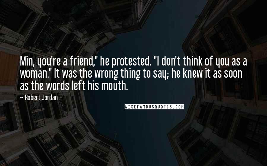 Robert Jordan Quotes: Min, you're a friend," he protested. "I don't think of you as a woman." It was the wrong thing to say; he knew it as soon as the words left his mouth.