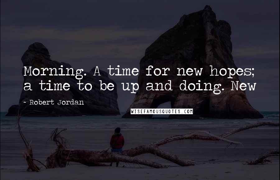 Robert Jordan Quotes: Morning. A time for new hopes; a time to be up and doing. New