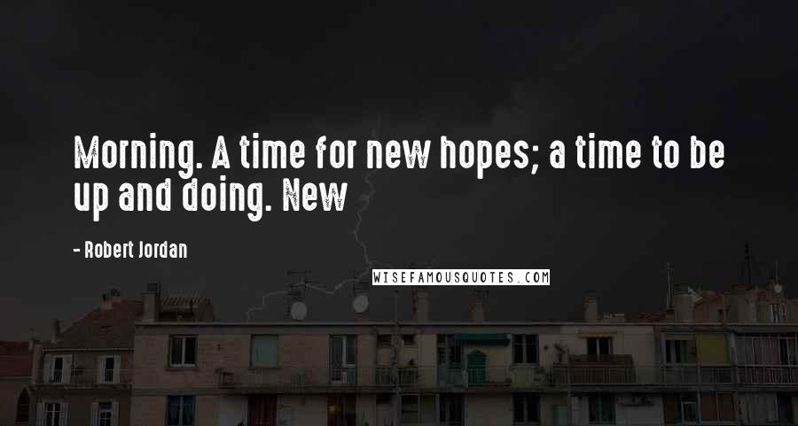 Robert Jordan Quotes: Morning. A time for new hopes; a time to be up and doing. New