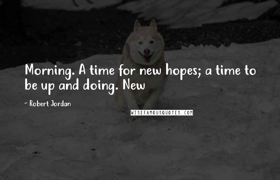 Robert Jordan Quotes: Morning. A time for new hopes; a time to be up and doing. New