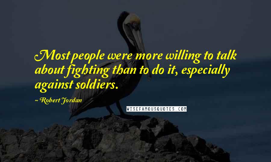 Robert Jordan Quotes: Most people were more willing to talk about fighting than to do it, especially against soldiers.