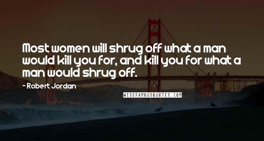 Robert Jordan Quotes: Most women will shrug off what a man would kill you for, and kill you for what a man would shrug off.