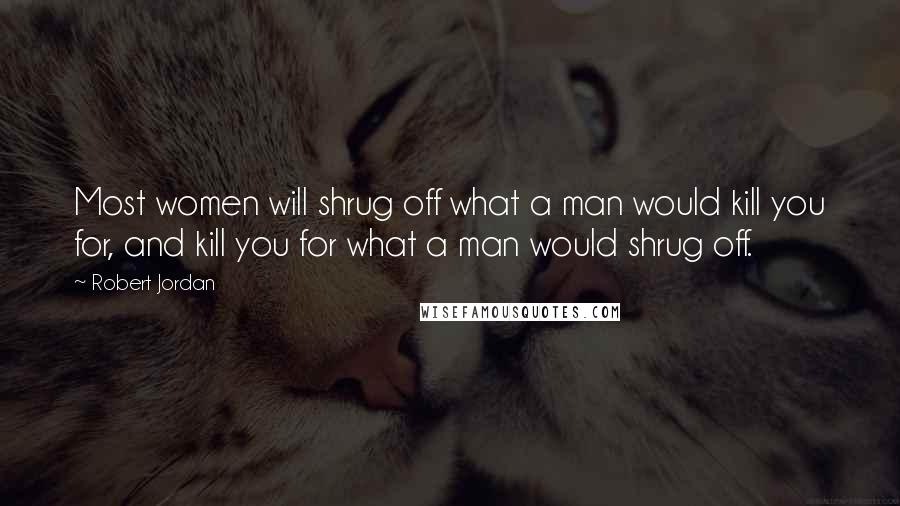 Robert Jordan Quotes: Most women will shrug off what a man would kill you for, and kill you for what a man would shrug off.
