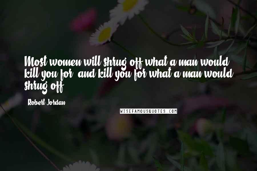 Robert Jordan Quotes: Most women will shrug off what a man would kill you for, and kill you for what a man would shrug off.
