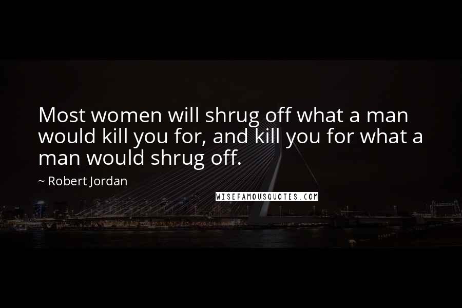 Robert Jordan Quotes: Most women will shrug off what a man would kill you for, and kill you for what a man would shrug off.