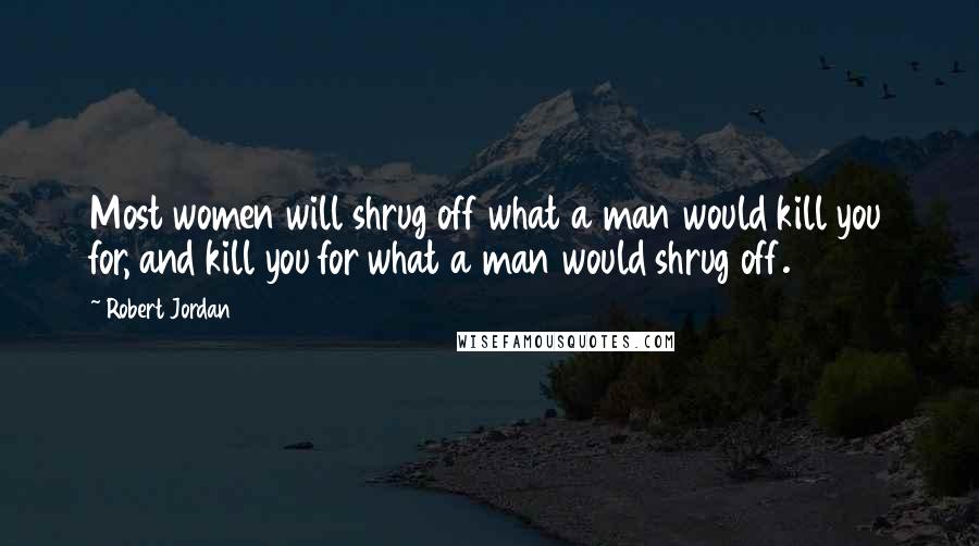 Robert Jordan Quotes: Most women will shrug off what a man would kill you for, and kill you for what a man would shrug off.