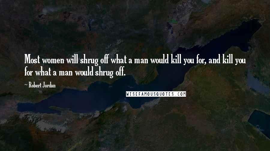 Robert Jordan Quotes: Most women will shrug off what a man would kill you for, and kill you for what a man would shrug off.