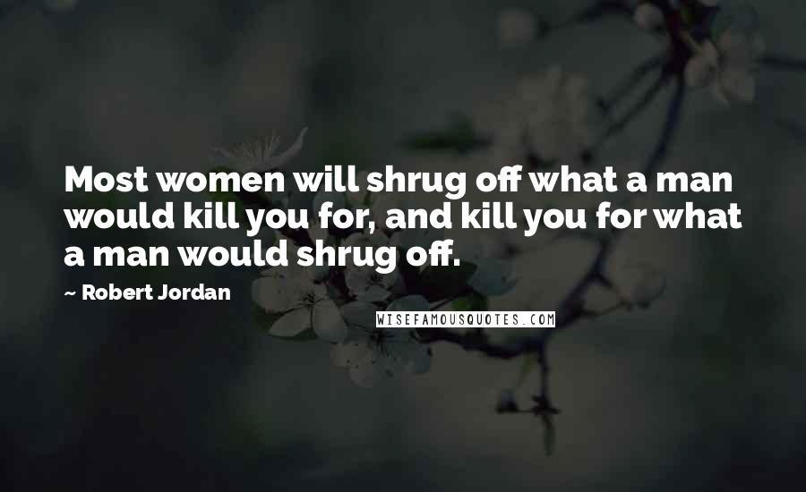 Robert Jordan Quotes: Most women will shrug off what a man would kill you for, and kill you for what a man would shrug off.