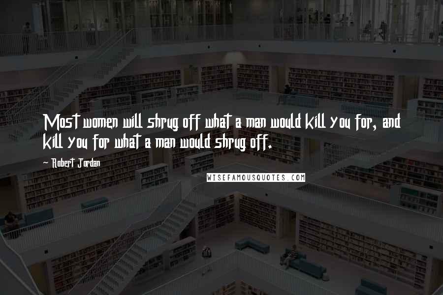 Robert Jordan Quotes: Most women will shrug off what a man would kill you for, and kill you for what a man would shrug off.