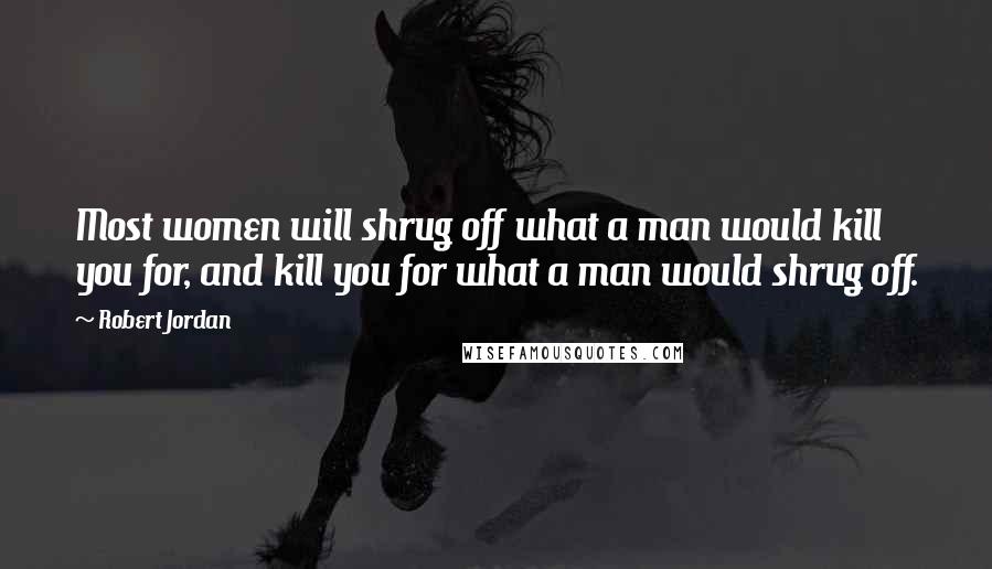 Robert Jordan Quotes: Most women will shrug off what a man would kill you for, and kill you for what a man would shrug off.