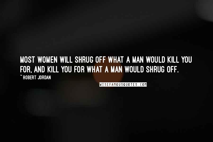 Robert Jordan Quotes: Most women will shrug off what a man would kill you for, and kill you for what a man would shrug off.