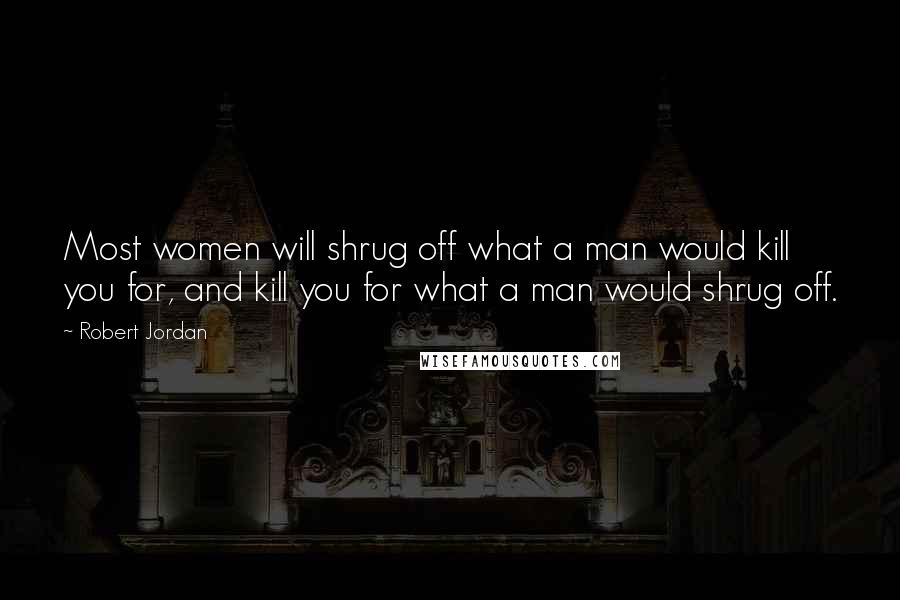 Robert Jordan Quotes: Most women will shrug off what a man would kill you for, and kill you for what a man would shrug off.