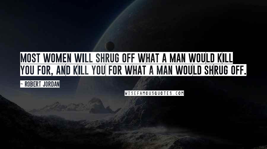 Robert Jordan Quotes: Most women will shrug off what a man would kill you for, and kill you for what a man would shrug off.