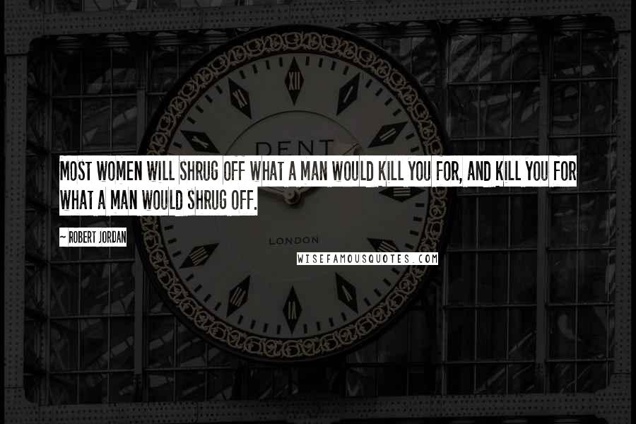 Robert Jordan Quotes: Most women will shrug off what a man would kill you for, and kill you for what a man would shrug off.