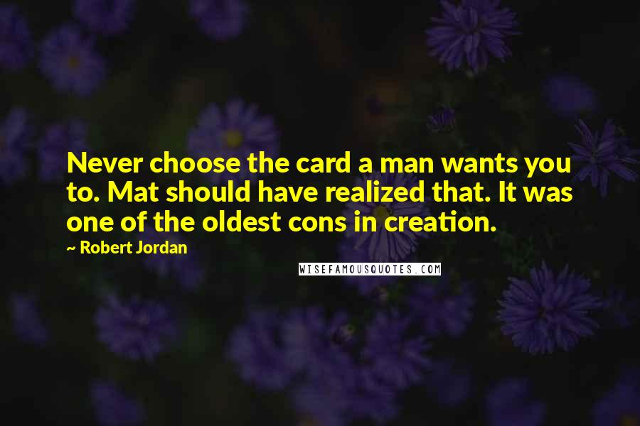 Robert Jordan Quotes: Never choose the card a man wants you to. Mat should have realized that. It was one of the oldest cons in creation.