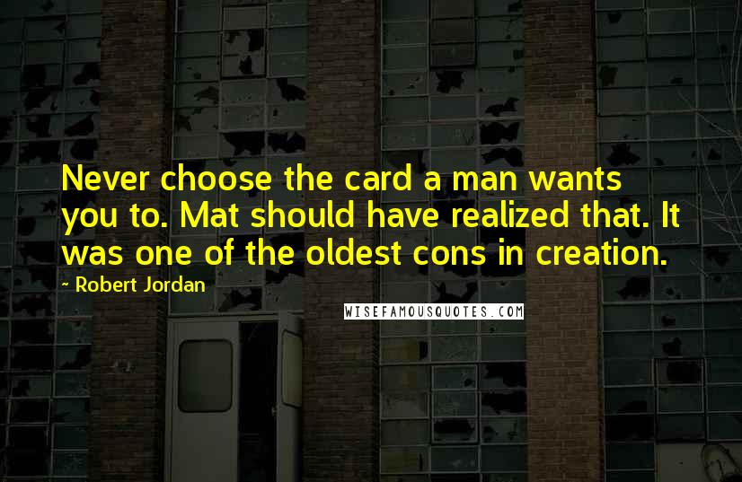 Robert Jordan Quotes: Never choose the card a man wants you to. Mat should have realized that. It was one of the oldest cons in creation.