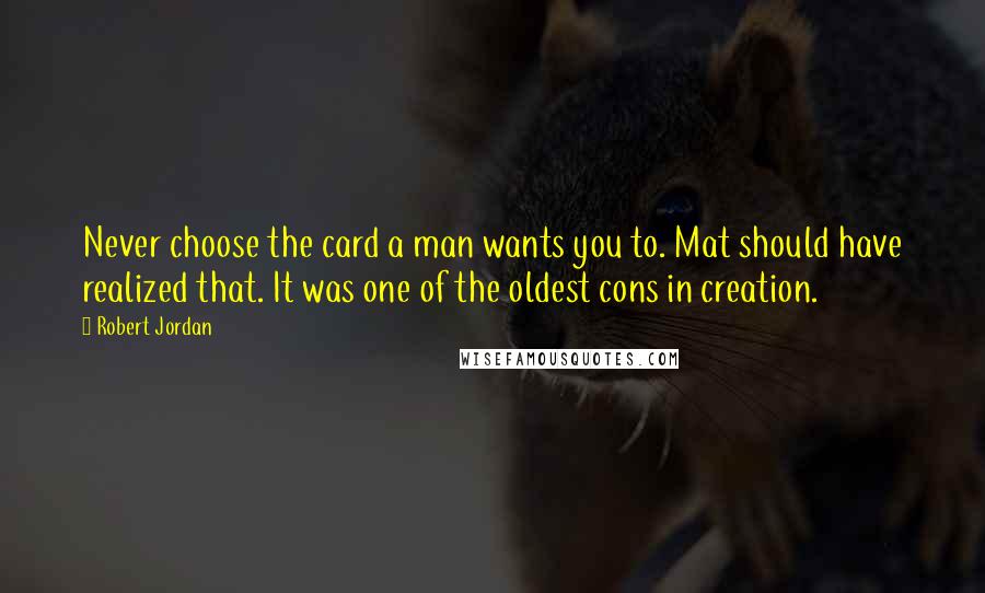 Robert Jordan Quotes: Never choose the card a man wants you to. Mat should have realized that. It was one of the oldest cons in creation.