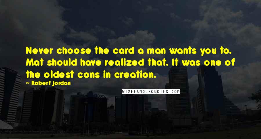 Robert Jordan Quotes: Never choose the card a man wants you to. Mat should have realized that. It was one of the oldest cons in creation.