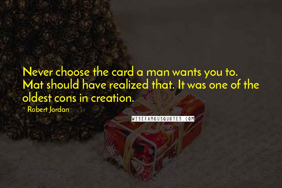 Robert Jordan Quotes: Never choose the card a man wants you to. Mat should have realized that. It was one of the oldest cons in creation.