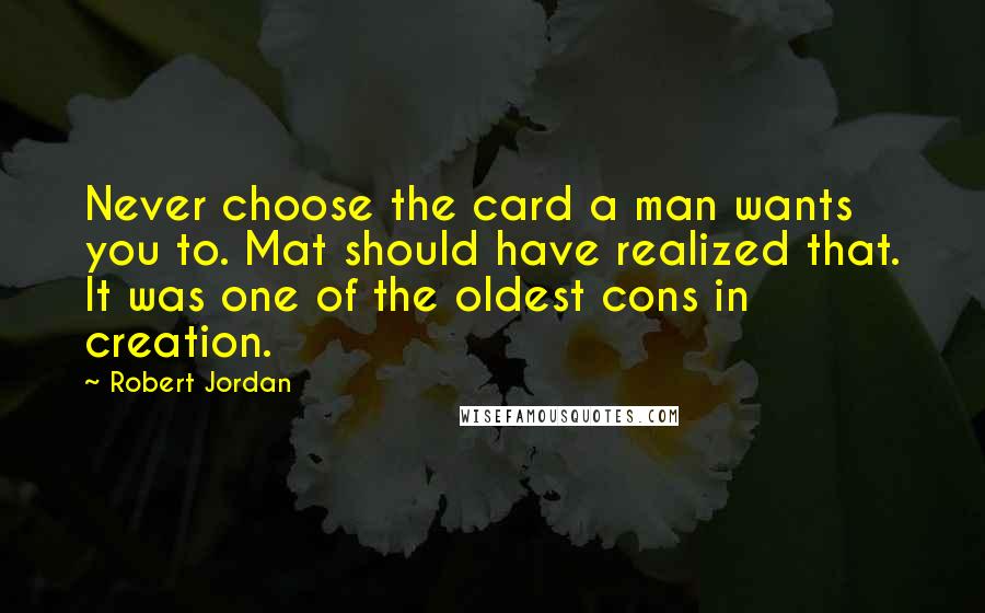 Robert Jordan Quotes: Never choose the card a man wants you to. Mat should have realized that. It was one of the oldest cons in creation.